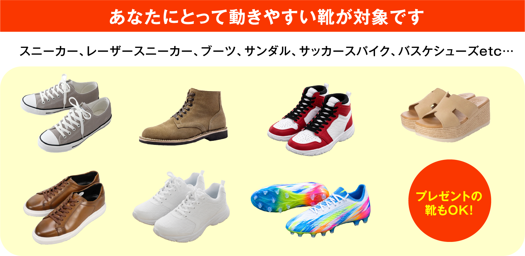 あなたにとって動きやすい靴が対象です スニーカー、レーザースニーカー、ブーツ、サンダル、サッカースパイク、バスケシューズetc… プレゼントの靴もOK！